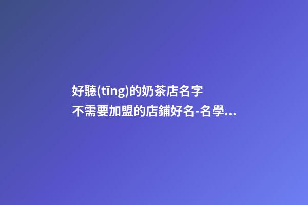 好聽(tīng)的奶茶店名字 不需要加盟的店鋪好名-名學(xué)網(wǎng)